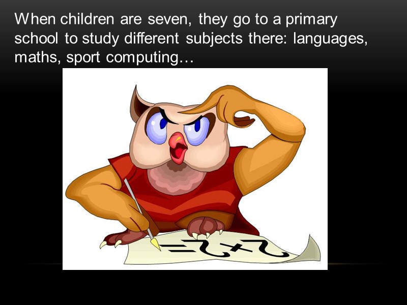 When children are seven, they go to a primary school to study different subjects